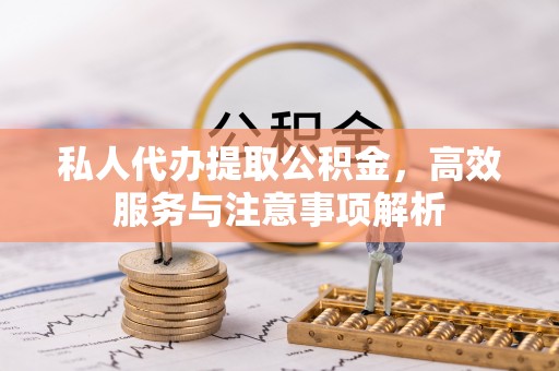 桦甸私人代办提取公积金，高效服务与注意事项解析