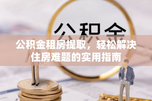 桦甸公积金租房提取，轻松解决住房难题的实用指南