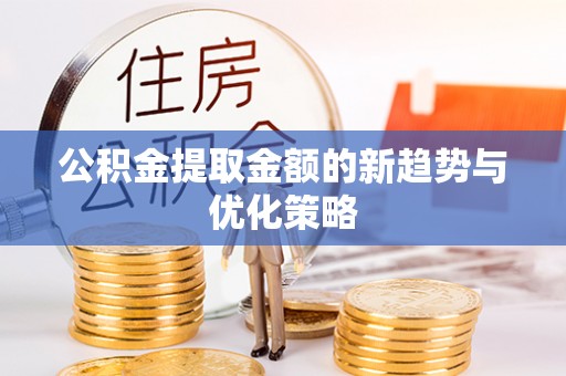 桦甸公积金提取金额的新趋势与优化策略