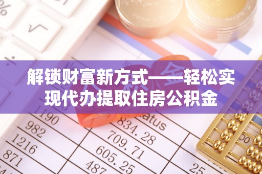 桦甸解锁财富新方式——轻松实现代办提取住房公积金