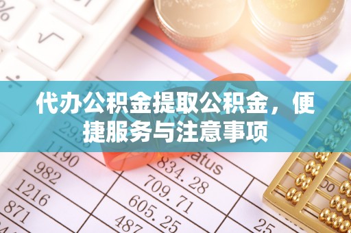 桦甸代办公积金提取公积金，便捷服务与注意事项