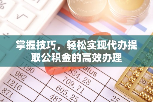 桦甸掌握技巧，轻松实现代办提取公积金的高效办理