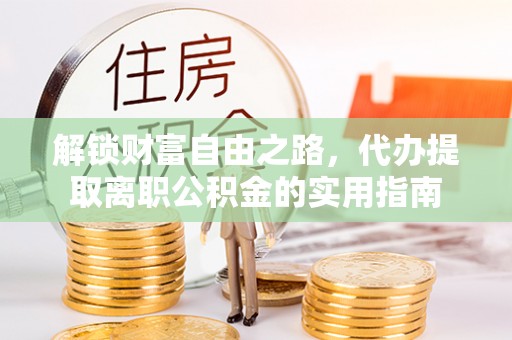 桦甸解锁财富自由之路，代办提取离职公积金的实用指南