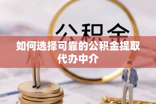 桦甸如何选择可靠的公积金提取代办中介