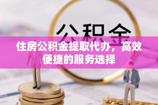 桦甸住房公积金提取代办，高效便捷的服务选择