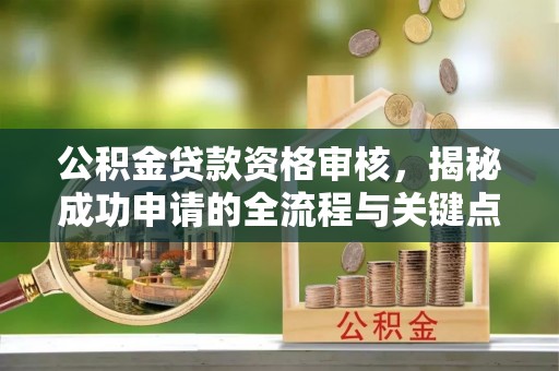 桦甸公积金贷款资格审核，揭秘成功申请的全流程与关键点