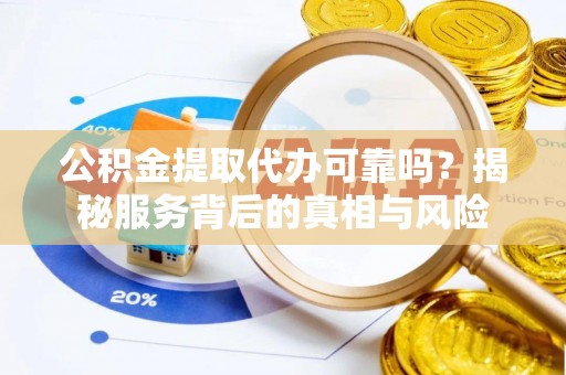 桦甸公积金提取代办可靠吗？揭秘服务背后的真相与风险