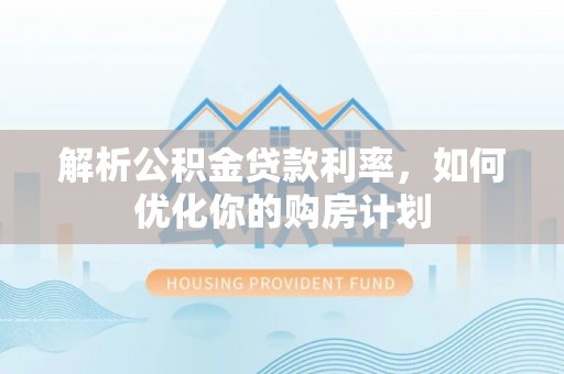 桦甸解析公积金贷款利率，如何优化你的购房计划