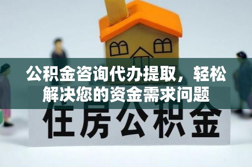 桦甸公积金咨询代办提取，轻松解决您的资金需求问题