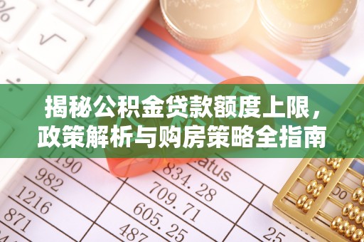 桦甸揭秘公积金贷款额度上限，政策解析与购房策略全指南