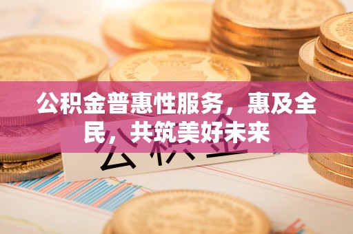 桦甸公积金普惠性服务，惠及全民，共筑美好未来