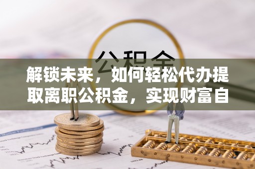 桦甸解锁未来，如何轻松代办提取离职公积金，实现财富自由的第一步