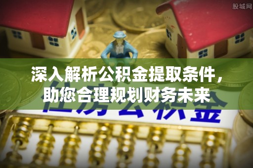 桦甸深入解析公积金提取条件，助您合理规划财务未来