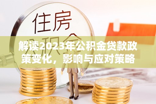 桦甸解读2023年公积金贷款政策变化，影响与应对策略