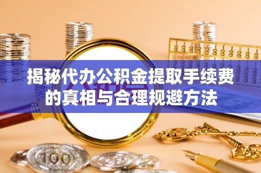 桦甸揭秘代办公积金提取手续费的真相与合理规避方法