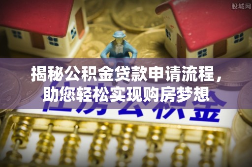 桦甸揭秘公积金贷款申请流程，助您轻松实现购房梦想