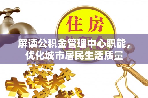 桦甸解读公积金管理中心职能，优化城市居民生活质量