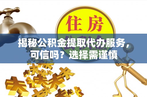 桦甸揭秘公积金提取代办服务，可信吗？选择需谨慎