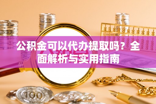 桦甸公积金可以代办提取吗？全面解析与实用指南