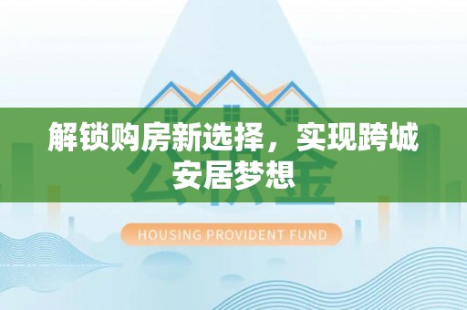 桦甸解锁购房新选择，实现跨城安居梦想