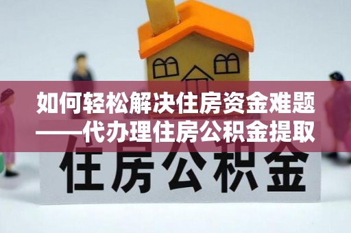 桦甸如何轻松解决住房资金难题——代办理住房公积金提取服务详解
