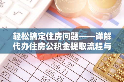 桦甸轻松搞定住房问题——详解代办住房公积金提取流程与技巧