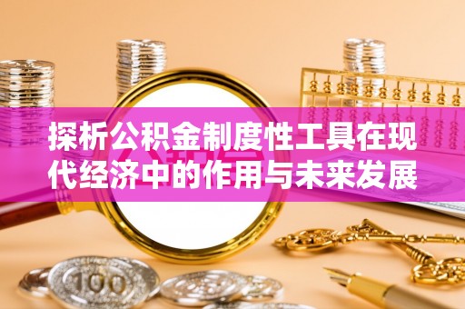 桦甸探析公积金制度性工具在现代经济中的作用与未来发展趋势