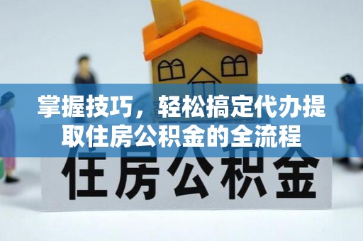 桦甸掌握技巧，轻松搞定代办提取住房公积金的全流程
