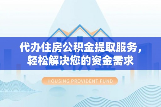 桦甸代办住房公积金提取服务，轻松解决您的资金需求
