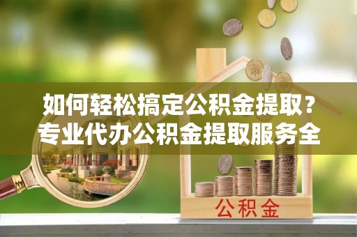 桦甸如何轻松搞定公积金提取？专业代办公积金提取服务全解析