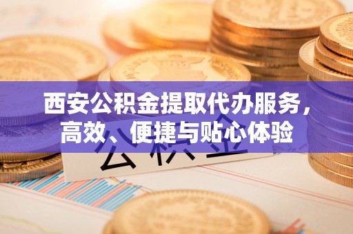 桦甸西安公积金提取代办服务，高效、便捷与贴心体验