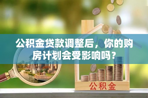 桦甸公积金贷款调整后，你的购房计划会受影响吗？