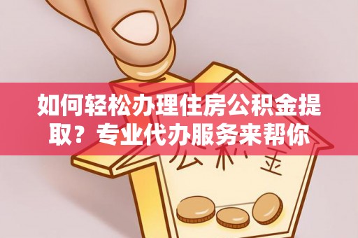 桦甸如何轻松办理住房公积金提取？专业代办服务来帮你