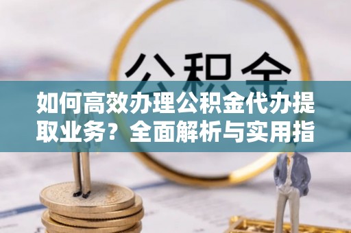 桦甸如何高效办理公积金代办提取业务？全面解析与实用指南
