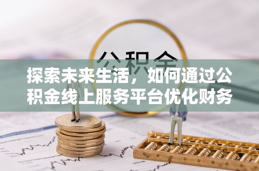 桦甸探索未来生活，如何通过公积金线上服务平台优化财务管理