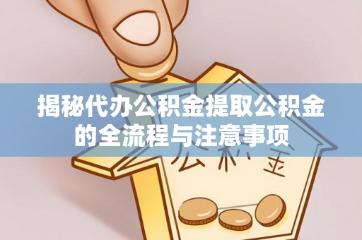 桦甸揭秘代办公积金提取公积金的全流程与注意事项