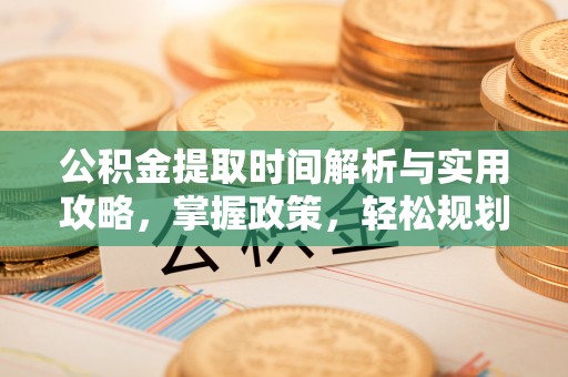 桦甸公积金提取时间解析与实用攻略，掌握政策，轻松规划未来
