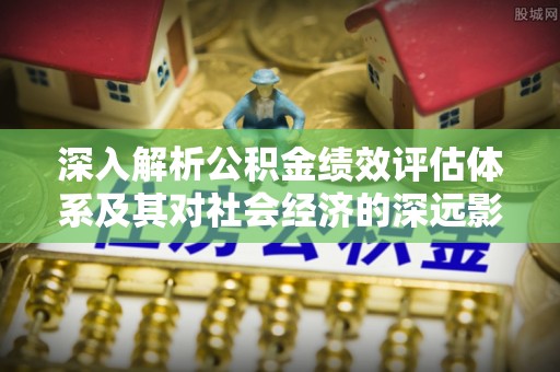 桦甸深入解析公积金绩效评估体系及其对社会经济的深远影响