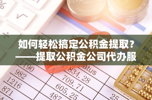 桦甸如何轻松搞定公积金提取？——提取公积金公司代办服务全解析
