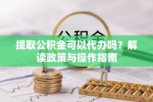 桦甸提取公积金可以代办吗？解读政策与操作指南