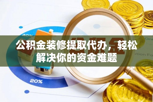 桦甸公积金装修提取代办，轻松解决你的资金难题