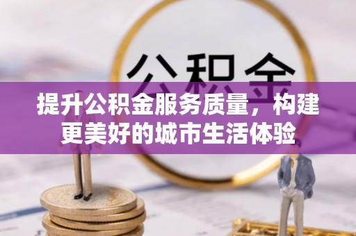 桦甸提升公积金服务质量，构建更美好的城市生活体验