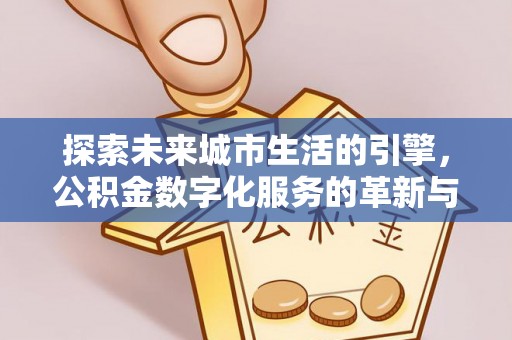 桦甸探索未来城市生活的引擎，公积金数字化服务的革新与实践