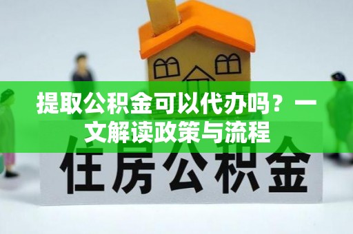 桦甸提取公积金可以代办吗？一文解读政策与流程