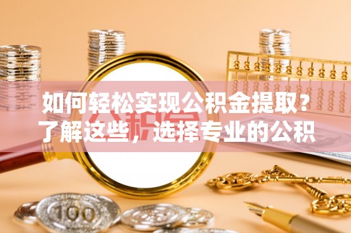 桦甸如何轻松实现公积金提取？了解这些，选择专业的公积金提取代办服务