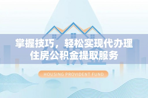 桦甸掌握技巧，轻松实现代办理住房公积金提取服务
