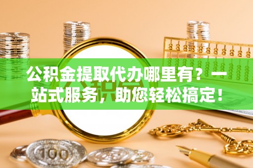 桦甸公积金提取代办哪里有？一站式服务，助您轻松搞定！