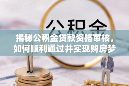 桦甸揭秘公积金贷款资格审核，如何顺利通过并实现购房梦想