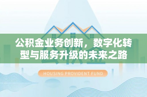 桦甸公积金业务创新，数字化转型与服务升级的未来之路