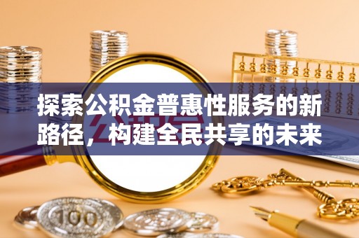 桦甸探索公积金普惠性服务的新路径，构建全民共享的未来